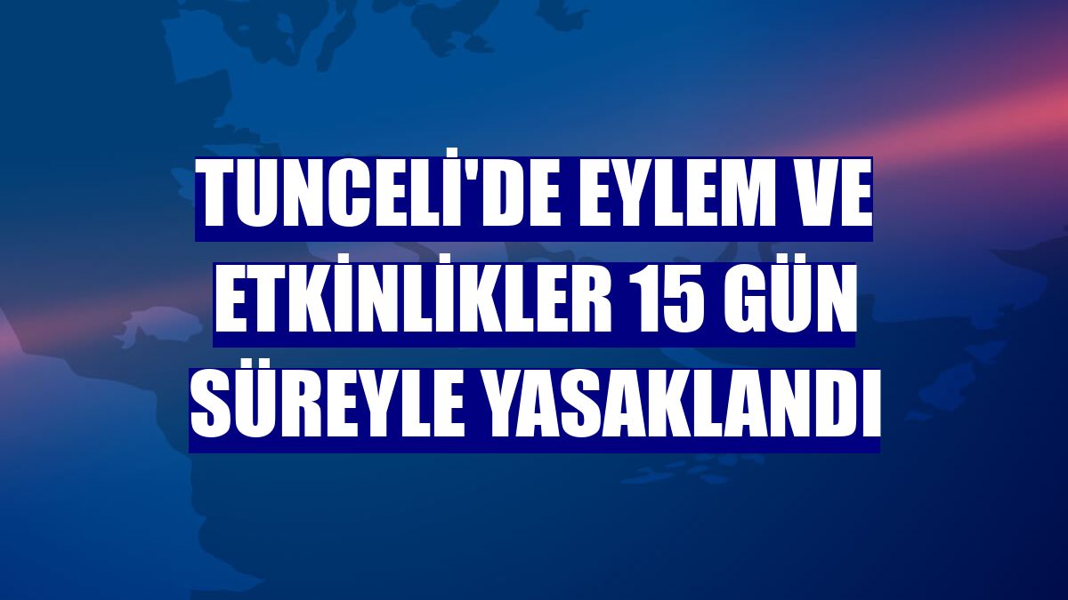 Tunceli'de eylem ve etkinlikler 15 gün süreyle yasaklandı
