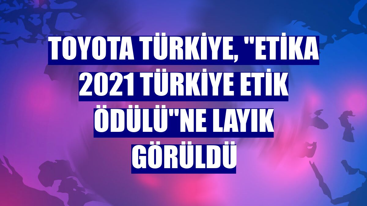 Toyota Türkiye, "ETİKA 2021 Türkiye Etik Ödülü"ne layık görüldü