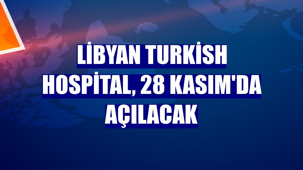 Libyan Turkish Hospital, 28 Kasım'da açılacak
