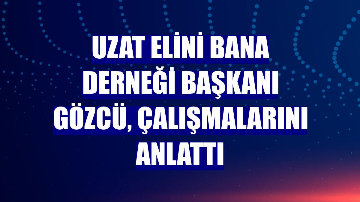 Uzat Elini Bana Derneği Başkanı Gözcü, çalışmalarını anlattı
