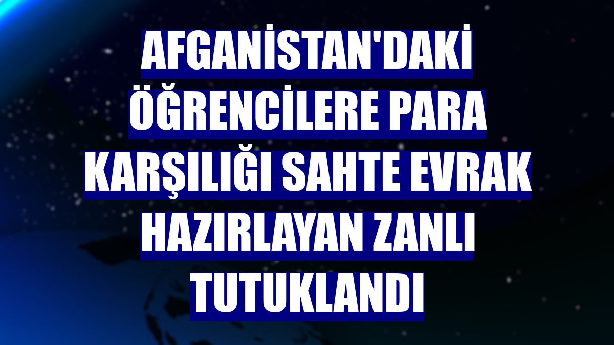 Afganistan'daki öğrencilere para karşılığı sahte evrak hazırlayan zanlı tutuklandı