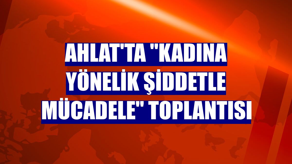 Ahlat'ta "Kadına Yönelik Şiddetle Mücadele" toplantısı