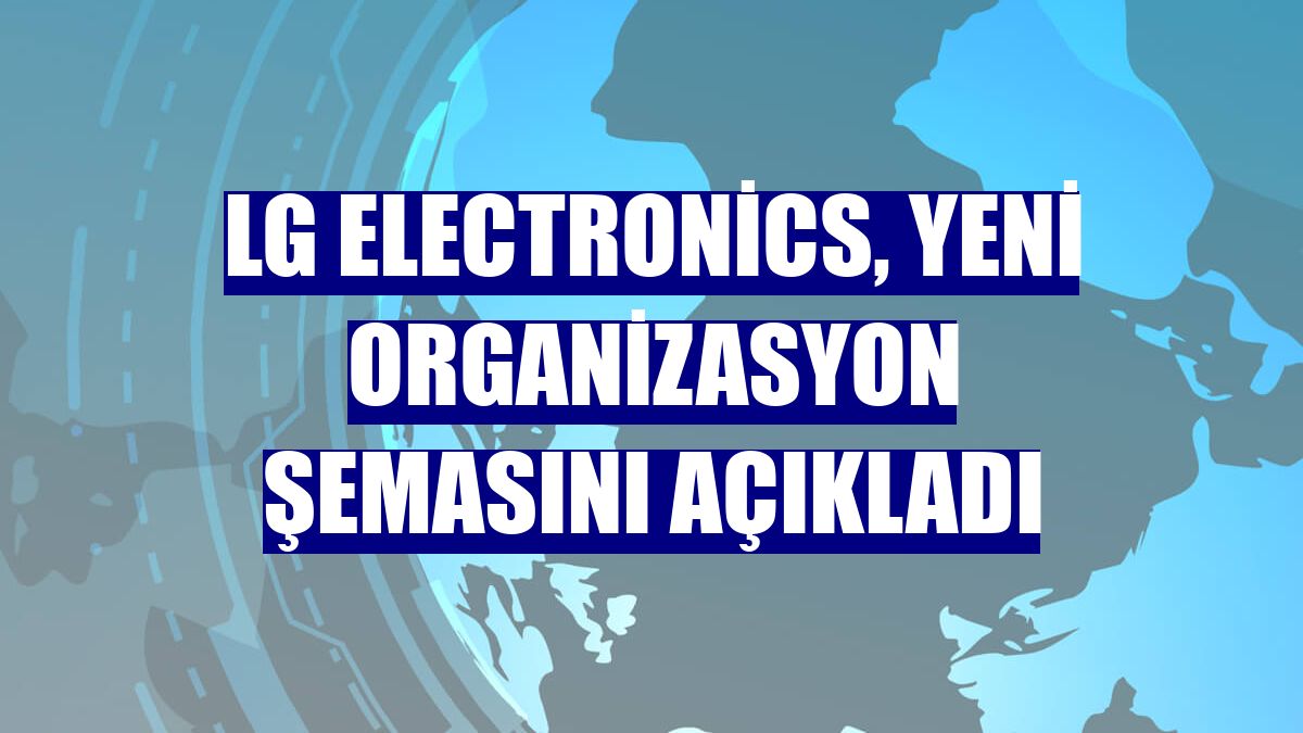LG Electronics, yeni organizasyon şemasını açıkladı