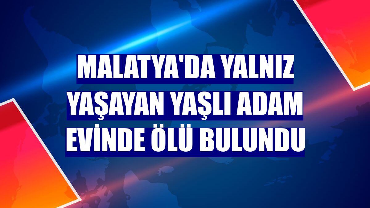 Malatya'da yalnız yaşayan yaşlı adam evinde ölü bulundu