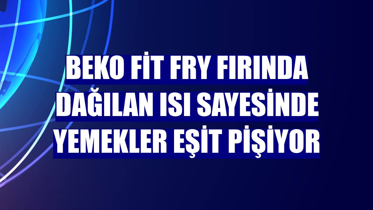 Beko Fit Fry fırında dağılan ısı sayesinde yemekler eşit pişiyor