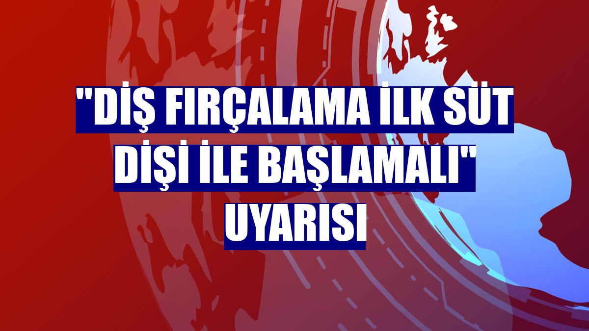 "Diş fırçalama ilk süt dişi ile başlamalı" uyarısı