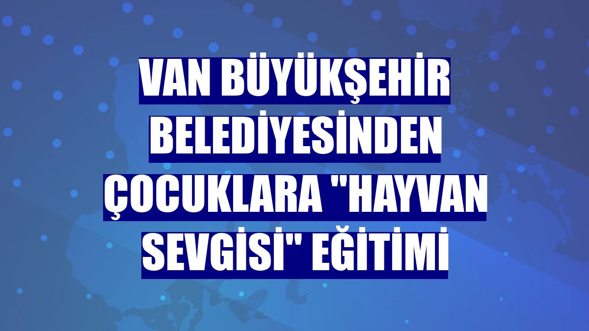 Van Büyükşehir Belediyesinden çocuklara "hayvan sevgisi" eğitimi