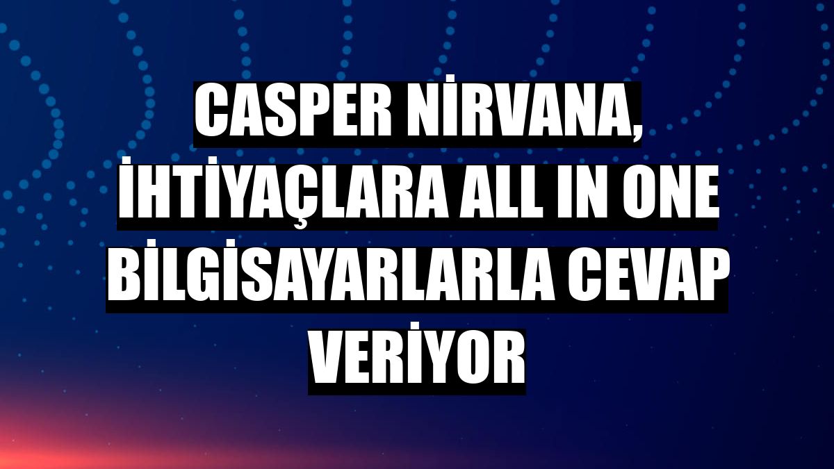 Casper Nirvana, ihtiyaçlara All In One bilgisayarlarla cevap veriyor