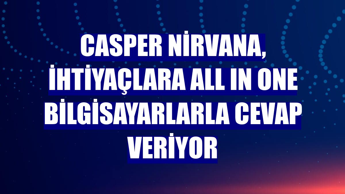 Casper Nirvana, ihtiyaçlara All In One bilgisayarlarla cevap veriyor
