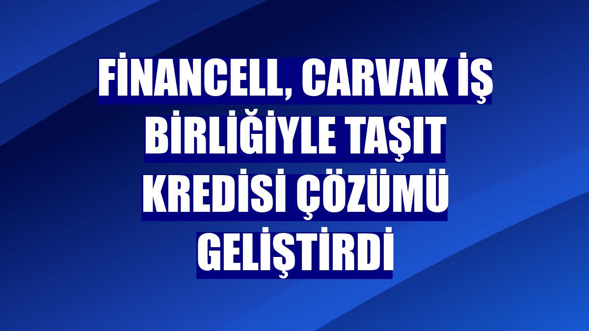 Financell, Carvak iş birliğiyle taşıt kredisi çözümü geliştirdi
