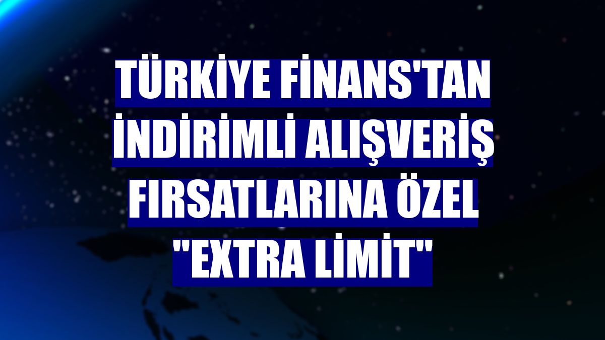 Türkiye Finans'tan indirimli alışveriş fırsatlarına özel "eXtra Limit"