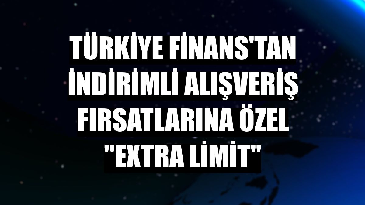 Türkiye Finans'tan indirimli alışveriş fırsatlarına özel 'eXtra Limit'
