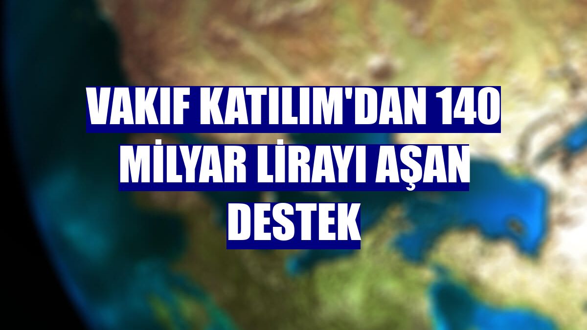 Vakıf Katılım'dan 140 milyar lirayı aşan destek