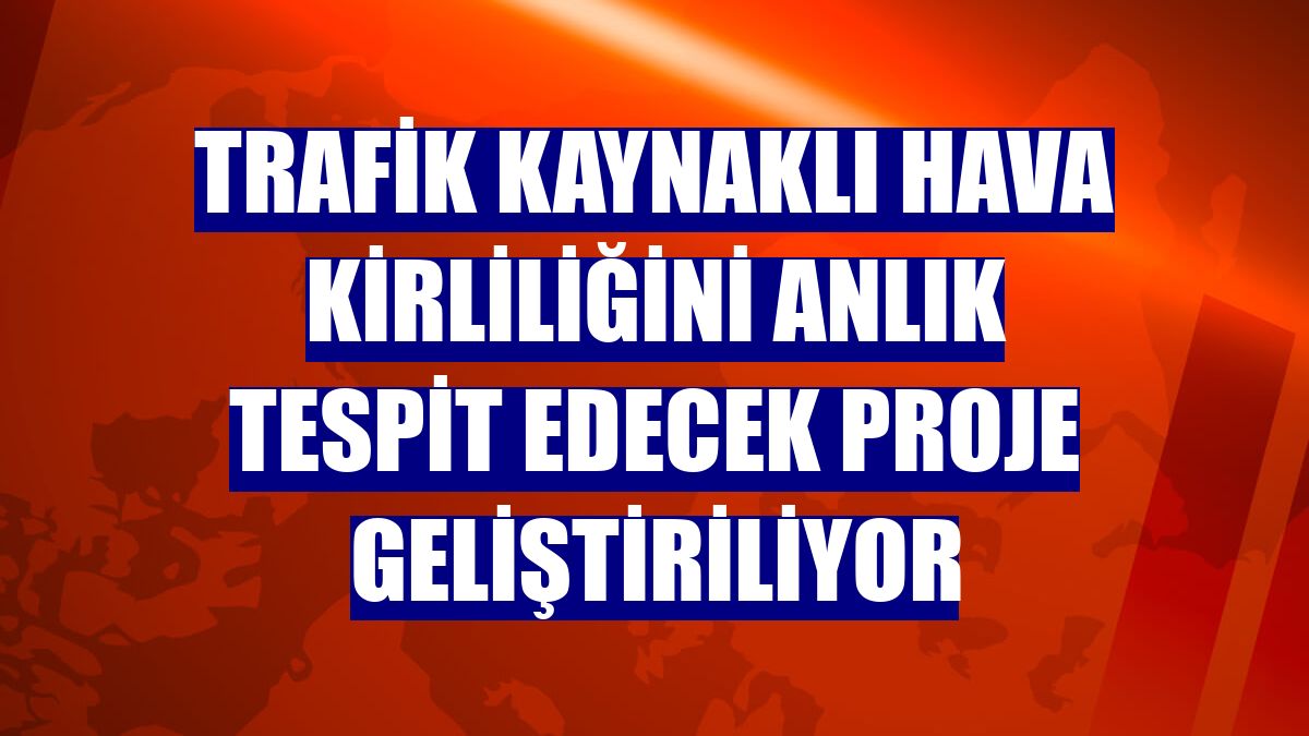 Trafik kaynaklı hava kirliliğini anlık tespit edecek proje geliştiriliyor