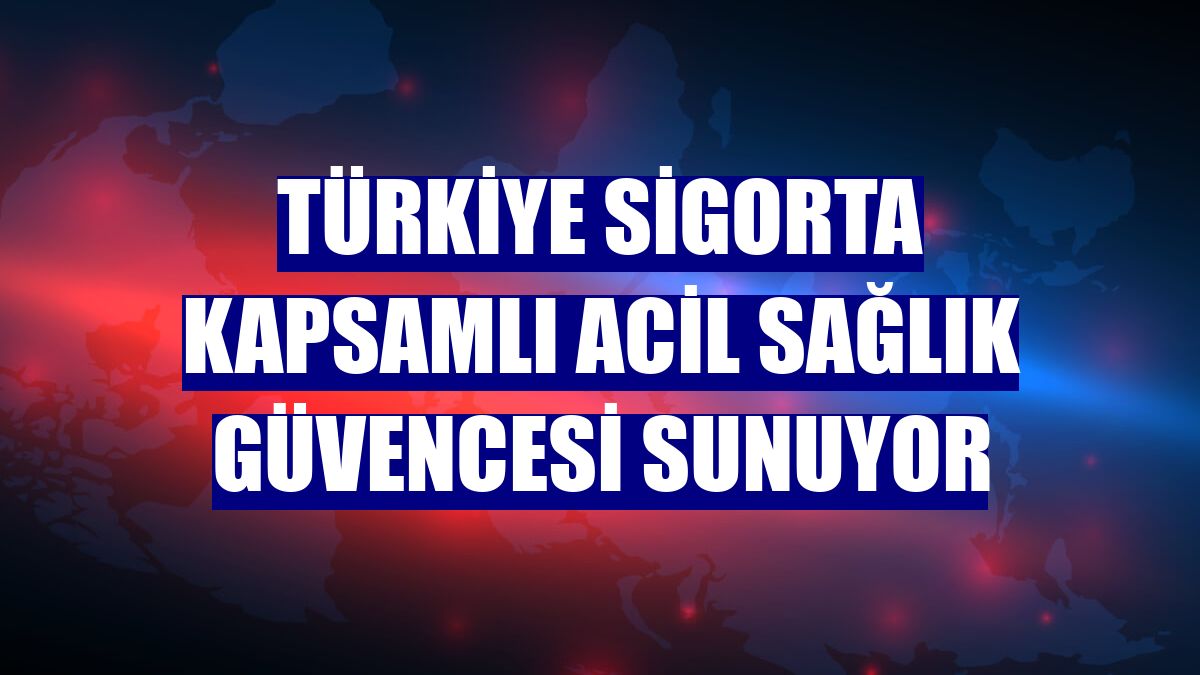 Türkiye Sigorta kapsamlı acil sağlık güvencesi sunuyor