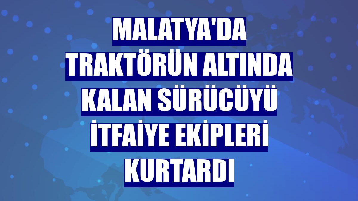 Malatya'da traktörün altında kalan sürücüyü itfaiye ekipleri kurtardı