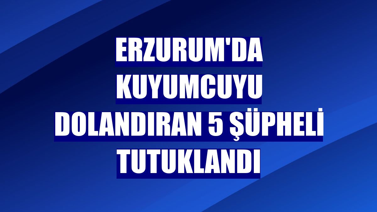Erzurum'da kuyumcuyu dolandıran 5 şüpheli tutuklandı