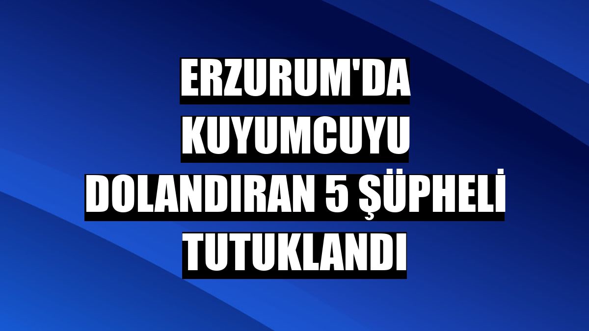 Erzurum'da kuyumcuyu dolandıran 5 şüpheli tutuklandı