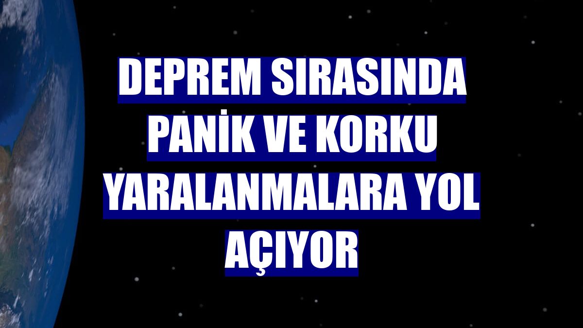 Deprem sırasında panik ve korku yaralanmalara yol açıyor