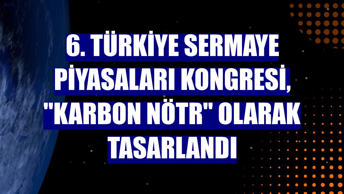6. Türkiye Sermaye Piyasaları Kongresi, &quot;karbon nötr&quot; olarak tasarlandı