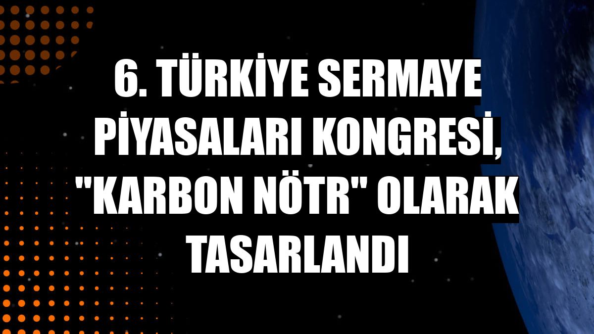 6. Türkiye Sermaye Piyasaları Kongresi, 'karbon nötr' olarak tasarlandı