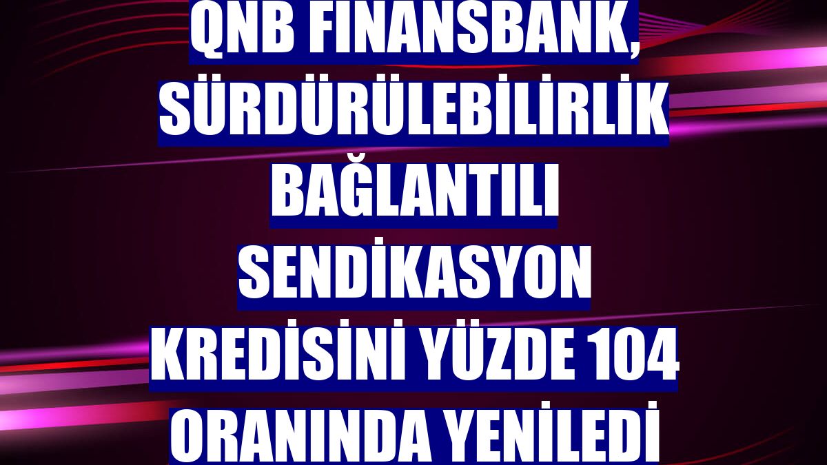 QNB Finansbank, sürdürülebilirlik bağlantılı sendikasyon kredisini yüzde 104 oranında yeniledi