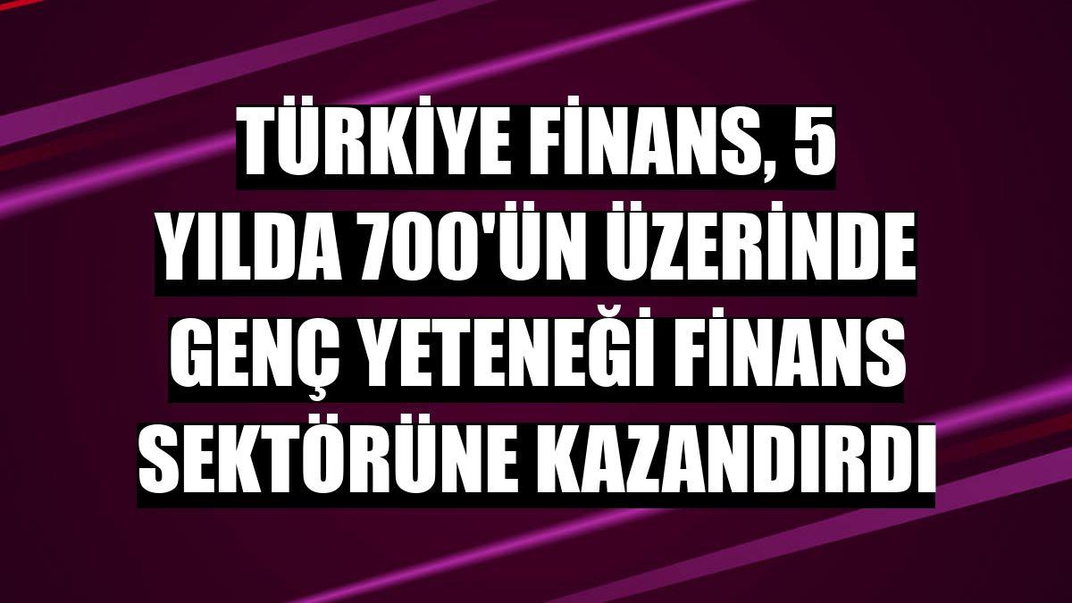 Türkiye Finans, 5 yılda 700'ün üzerinde genç yeteneği finans sektörüne kazandırdı
