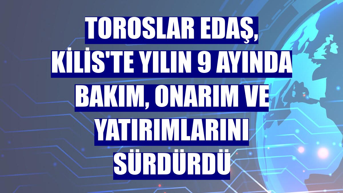 Toroslar EDAŞ, Kilis'te yılın 9 ayında bakım, onarım ve yatırımlarını sürdürdü