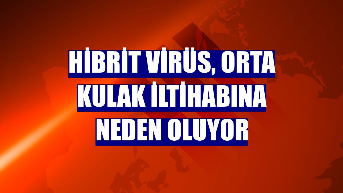Hibrit virüs, orta kulak iltihabına neden oluyor