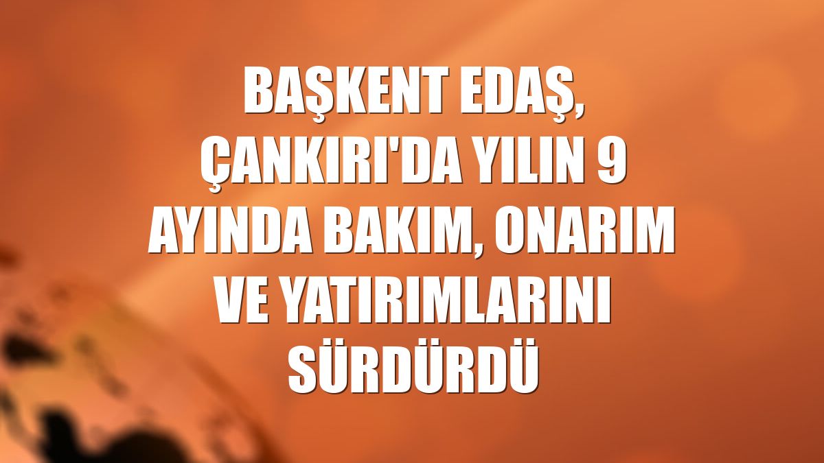 Başkent EDAŞ, Çankırı'da yılın 9 ayında bakım, onarım ve yatırımlarını sürdürdü