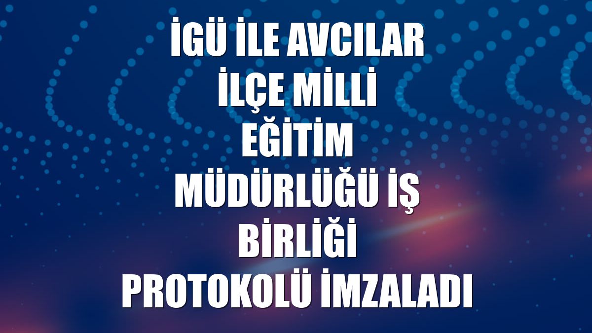 İGÜ ile Avcılar İlçe Milli Eğitim Müdürlüğü iş birliği protokolü imzaladı