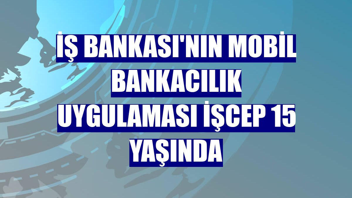 İş Bankası'nın mobil bankacılık uygulaması İşCep 15 yaşında