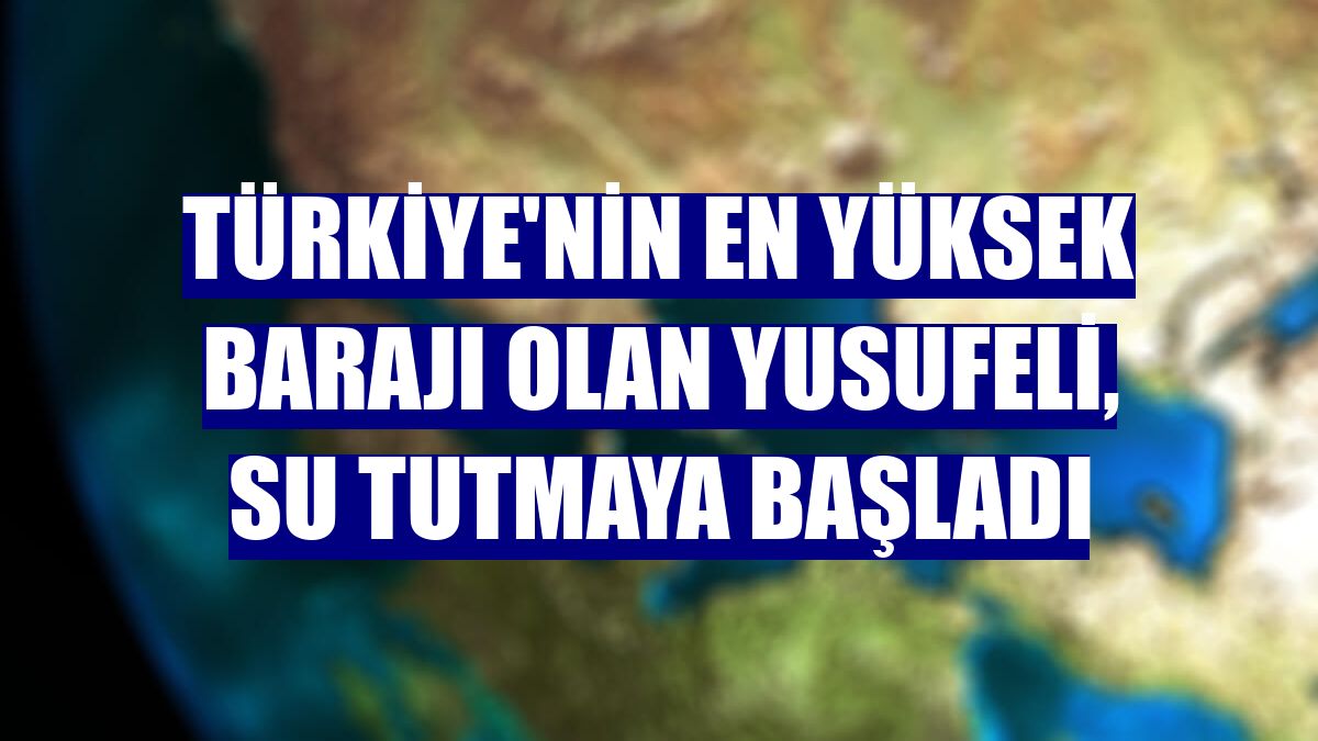Türkiye'nin en yüksek barajı olan Yusufeli, su tutmaya başladı