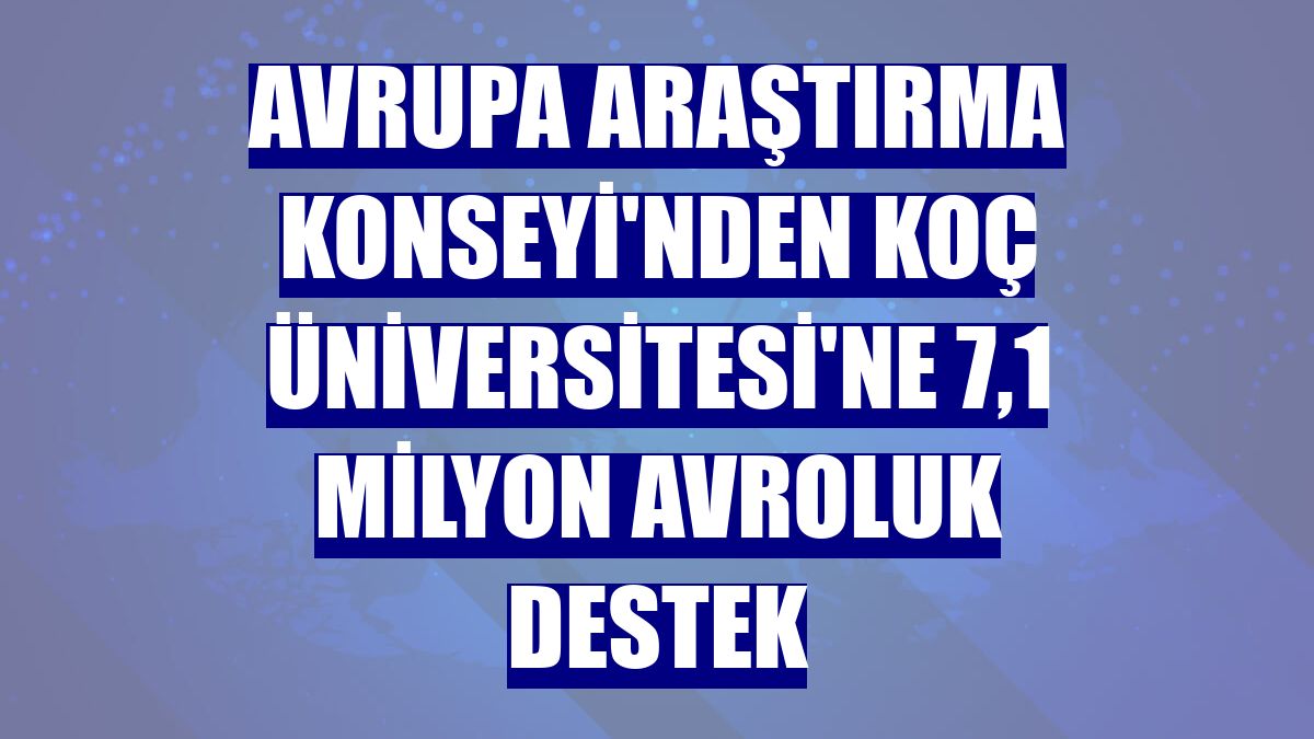 Avrupa Araştırma Konseyi'nden Koç Üniversitesi'ne 7,1 milyon avroluk destek