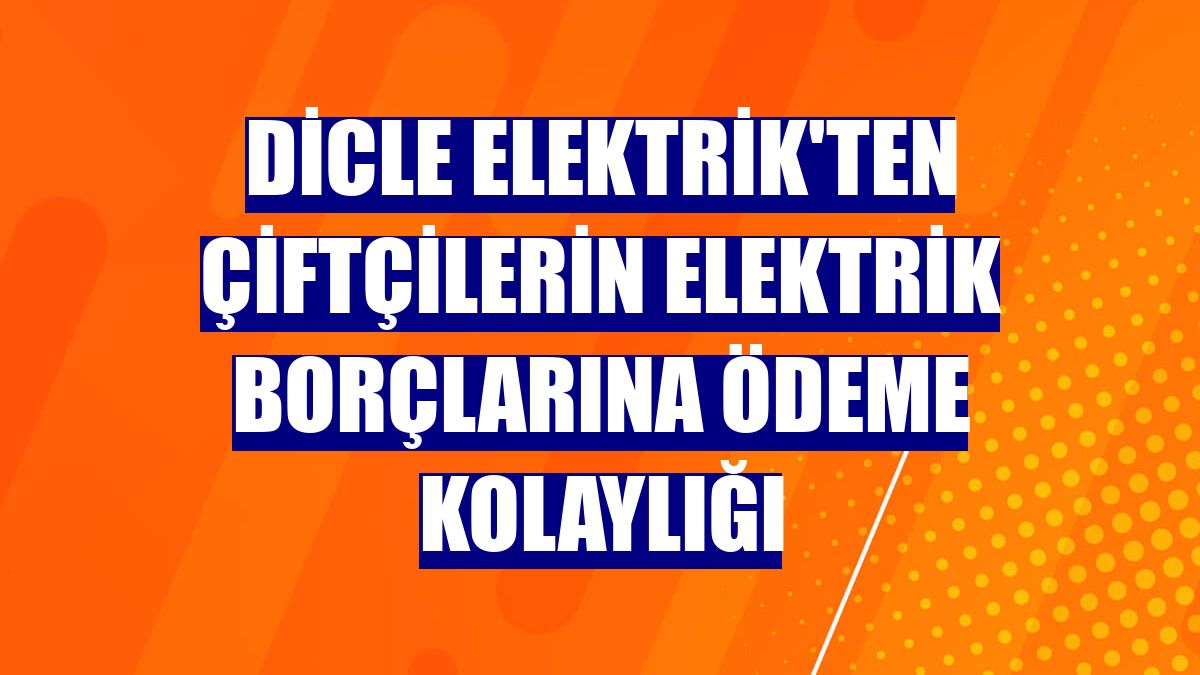 Dicle Elektrik'ten çiftçilerin elektrik borçlarına ödeme kolaylığı