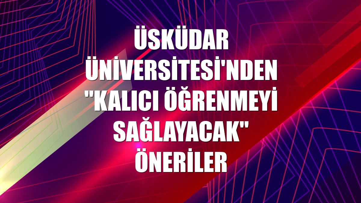 Üsküdar Üniversitesi'nden "kalıcı öğrenmeyi sağlayacak" öneriler
