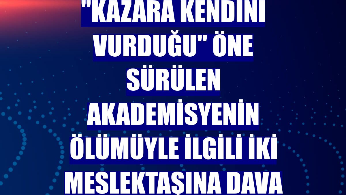 "Kazara kendini vurduğu" öne sürülen akademisyenin ölümüyle ilgili iki meslektaşına dava
