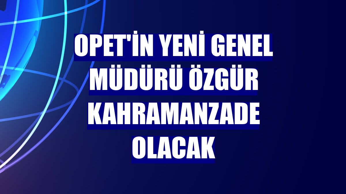 OPET'in yeni genel müdürü Özgür Kahramanzade olacak