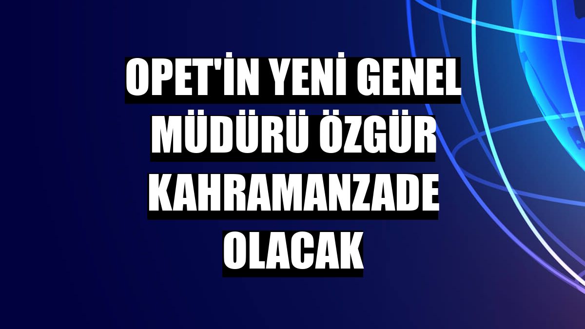 OPET'in yeni genel müdürü Özgür Kahramanzade olacak