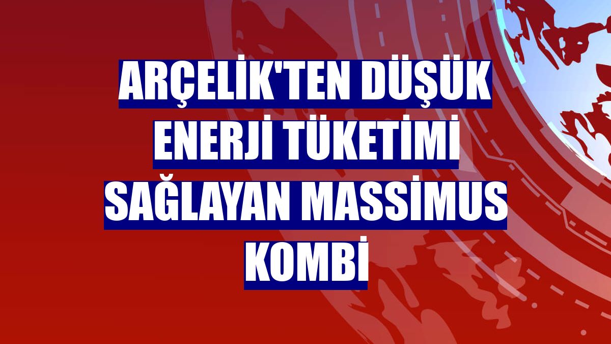Arçelik'ten düşük enerji tüketimi sağlayan Massimus Kombi
