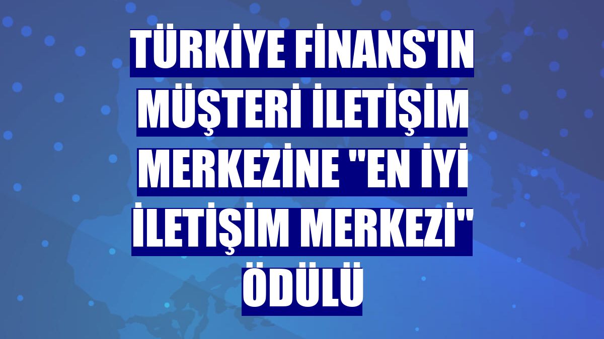Türkiye Finans'ın müşteri iletişim merkezine "En iyi iletişim merkezi" ödülü