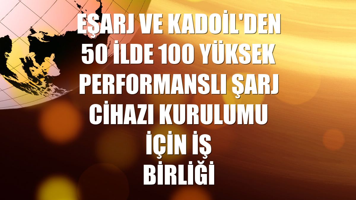 Eşarj ve Kadoil'den 50 ilde 100 yüksek performanslı şarj cihazı kurulumu için iş birliği