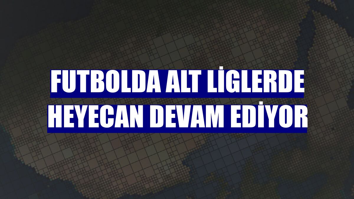 Futbolda alt liglerde heyecan devam ediyor