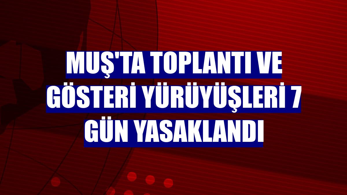 Muş'ta toplantı ve gösteri yürüyüşleri 7 gün yasaklandı