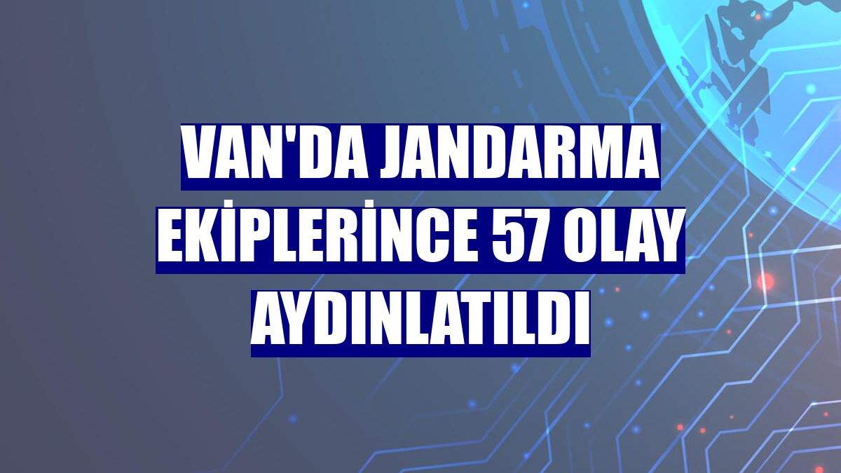 Van'da jandarma ekiplerince 57 olay aydınlatıldı