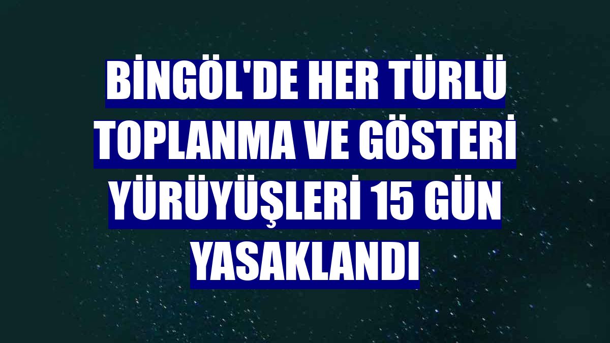 Bingöl'de her türlü toplanma ve gösteri yürüyüşleri 15 gün yasaklandı