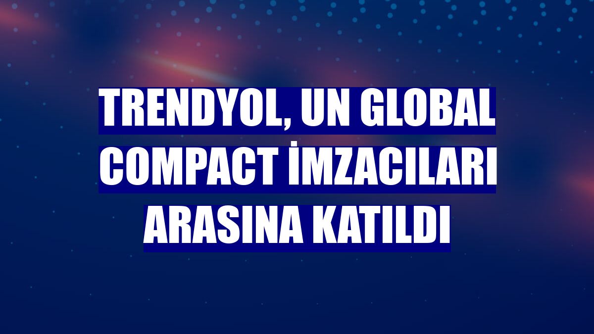 Trendyol, UN Global Compact imzacıları arasına katıldı