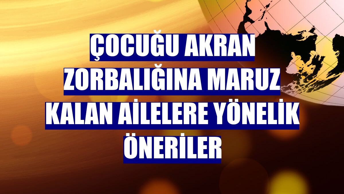 Çocuğu akran zorbalığına maruz kalan ailelere yönelik öneriler