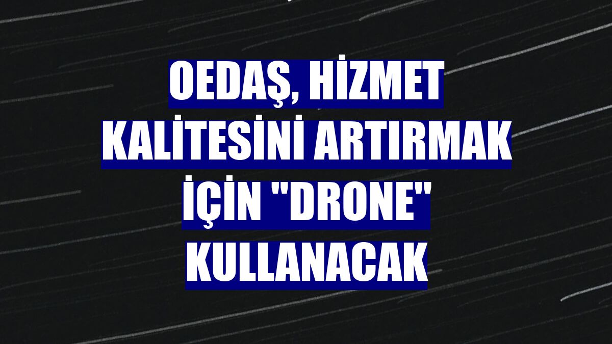 OEDAŞ, hizmet kalitesini artırmak için "drone" kullanacak