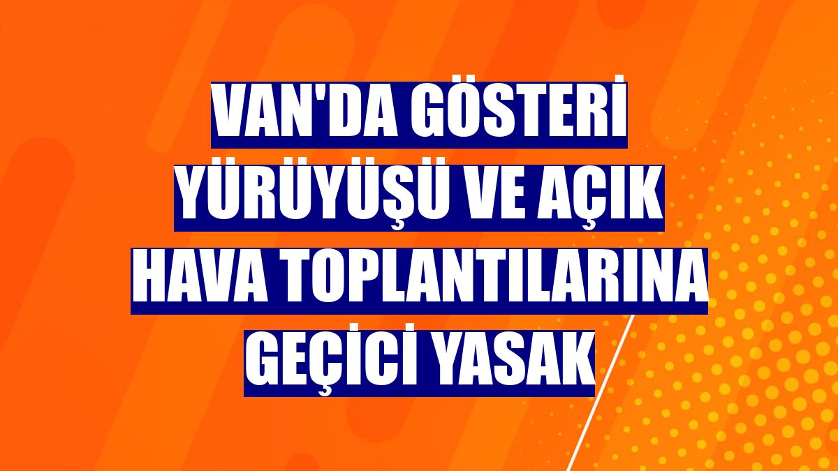Van'da gösteri yürüyüşü ve açık hava toplantılarına geçici yasak
